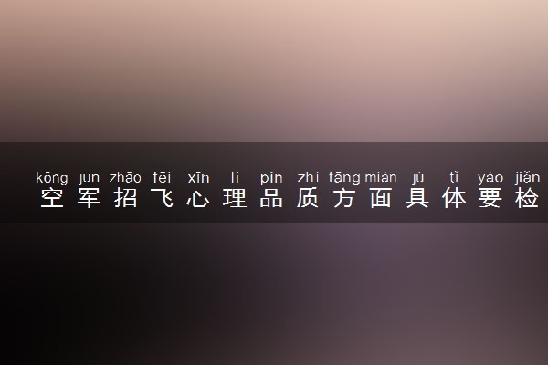 空军招飞心理品质方面具体要检测哪些