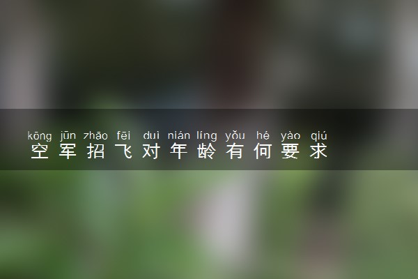 空军招飞对年龄有何要求