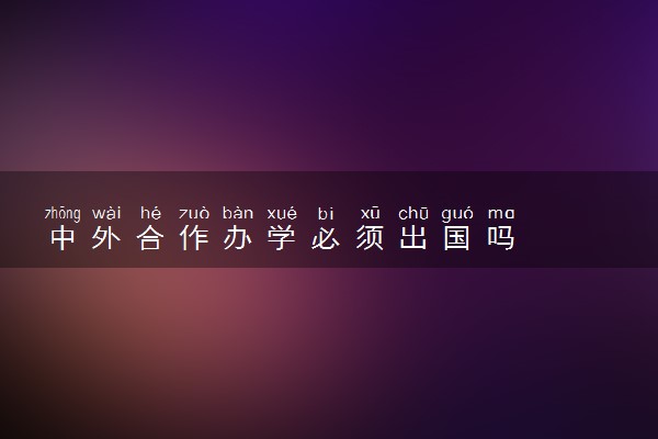 中外合作办学必须出国吗