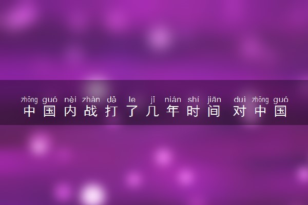 中国内战打了几年时间 对中国的影响是什么