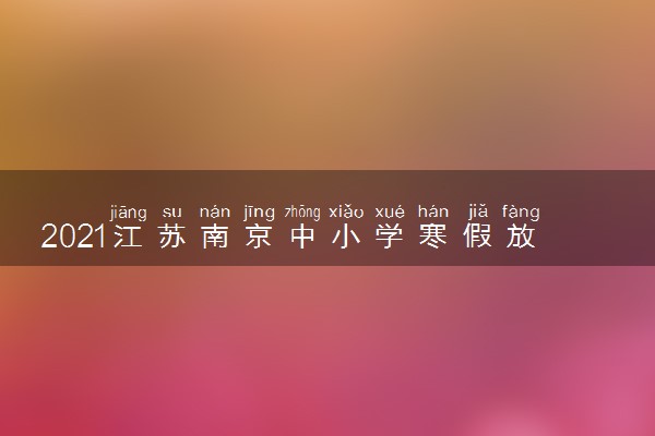 2021江苏南京中小学寒假放假时间 什么时候开学