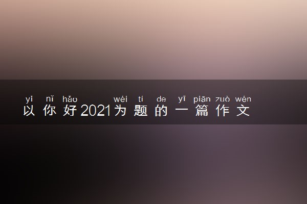 以你好2021为题的一篇作文