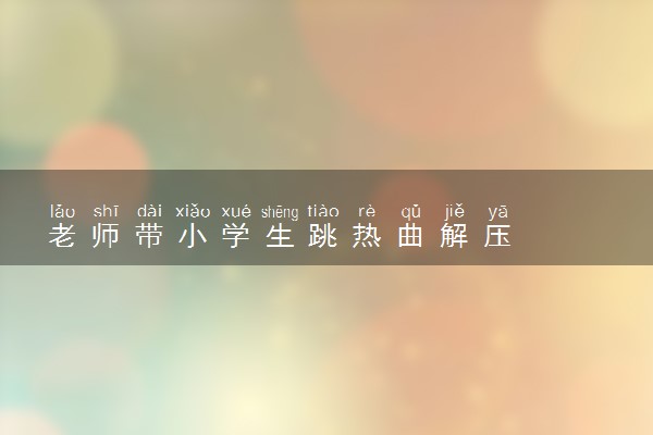 老师带小学生跳热曲解压