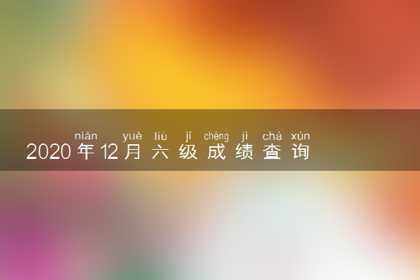 2020年12月六级成绩查询时间 什么时候查分