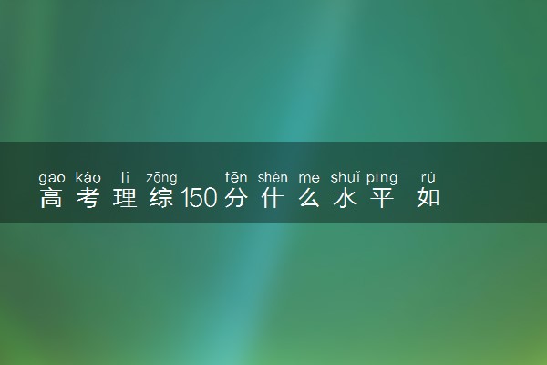 高考理综150分什么水平 如何提高成绩