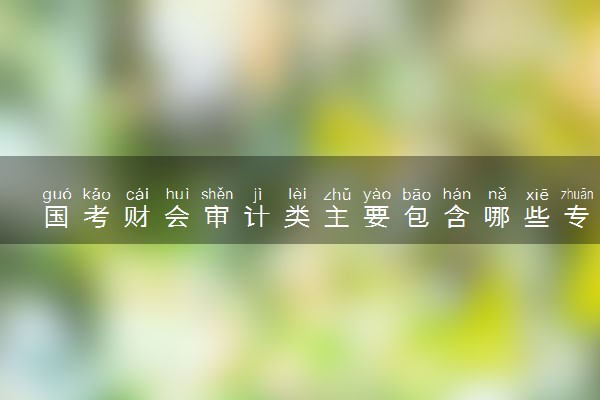 国考财会审计类主要包含哪些专业