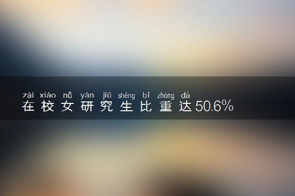 在校女研究生比重达50.6%