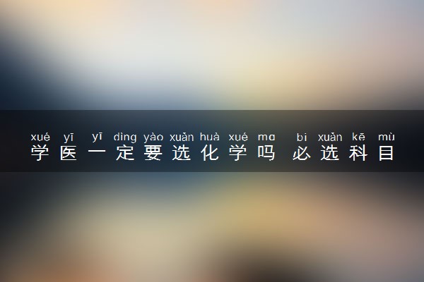 学医一定要选化学吗 必选科目有哪些