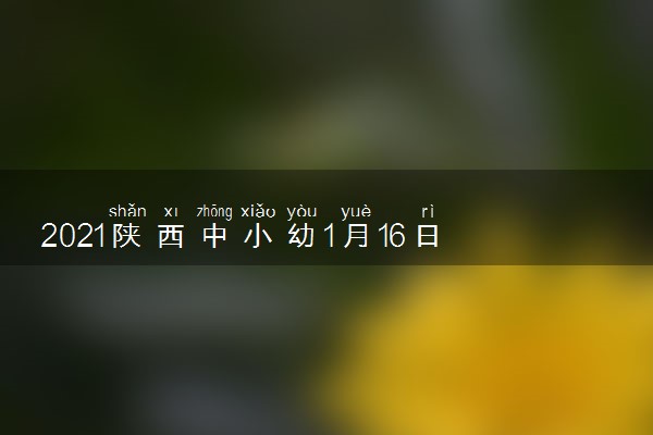 2021陕西中小幼1月16日起分3个批次放假