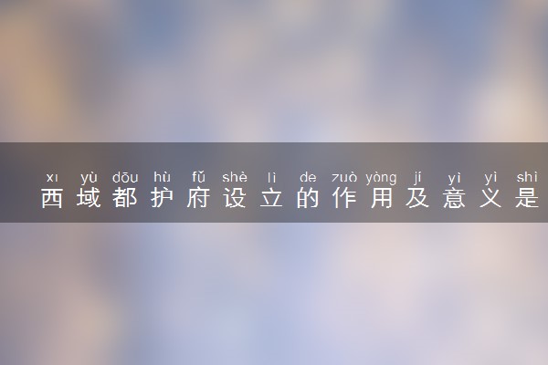 西域都护府设立的作用及意义是什么