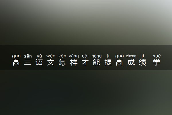 高三语文怎样才能提高成绩 学习方法有哪些