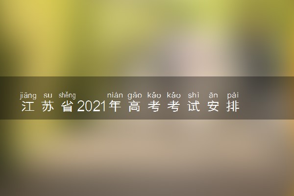 江苏省2021年高考考试安排和录取办法