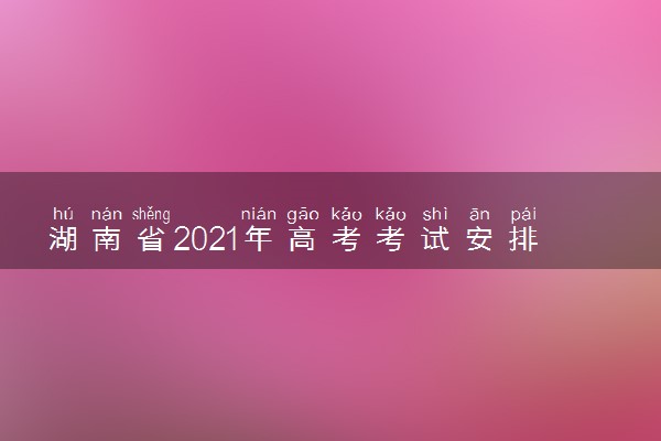 湖南省2021年高考考试安排和录取办法