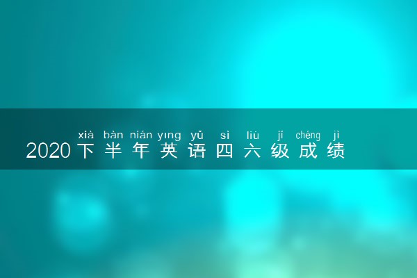 2020下半年英语四六级成绩2月26日可查