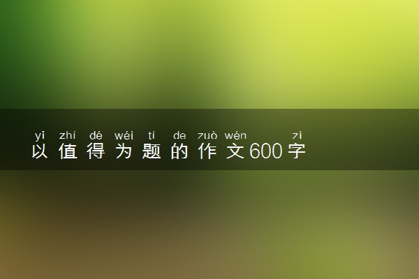 以值得为题的作文600字