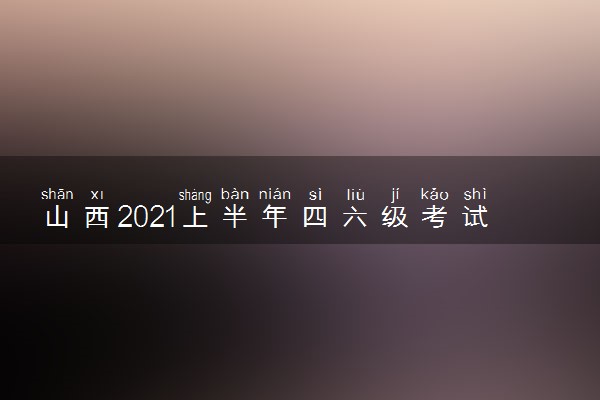 山西2021上半年四六级考试时间公布