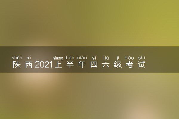 陕西2021上半年四六级考试时间安排