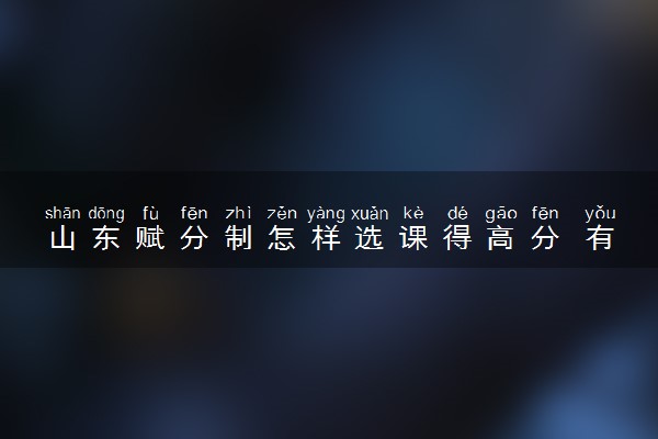 山东赋分制怎样选课得高分 有什么选科原则
