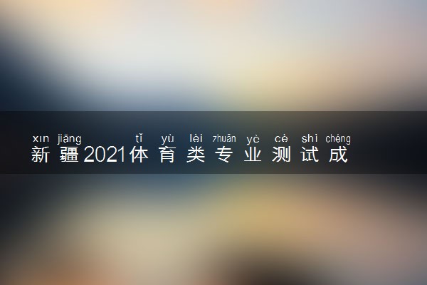 新疆2021体育类专业测试成绩查询时间 什么时候查成绩