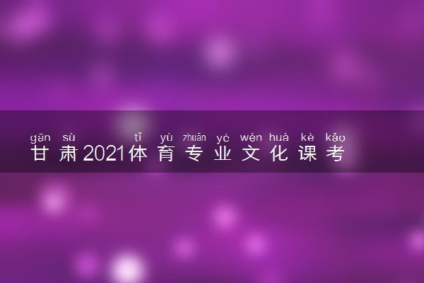 甘肃2021体育专业文化课考试考生指南 有什么要求