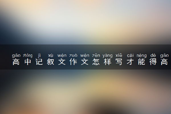 高中记叙文作文怎样写才能得高分