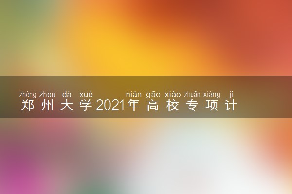 郑州大学2021年高校专项计划招生计划及专业 有哪些专业