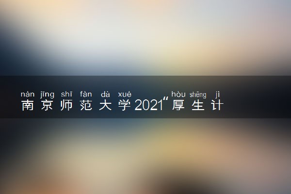 南京师范大学2021“厚生计划”招生简章 怎么报名