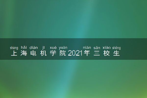 上海电机学院2021年三校生高考招生简章 考试时间安排