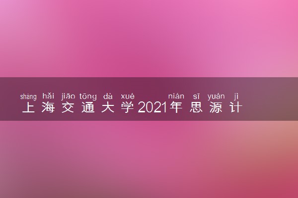 上海交通大学2021年思源计划招生条件及计划