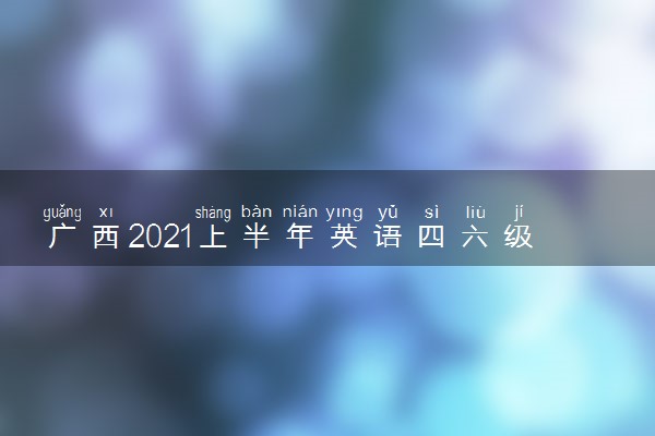 广西2021上半年英语四六级口语考试时间及报名方式