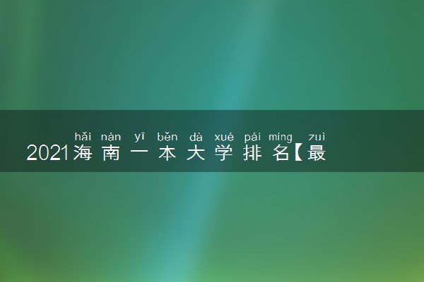 2021海南一本大学排名【最新排行榜】