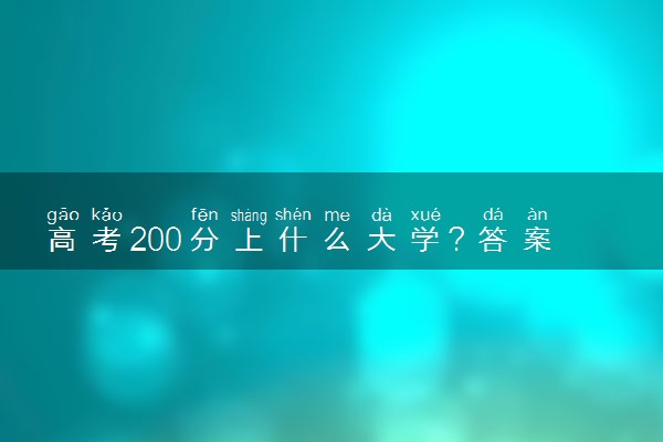 高考200分上什么大学？答案在这里！