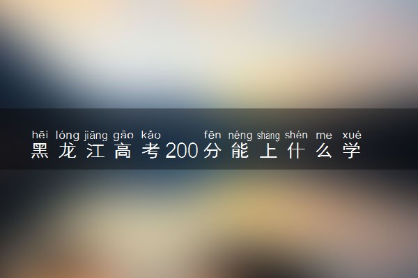 黑龙江高考200分能上什么学校