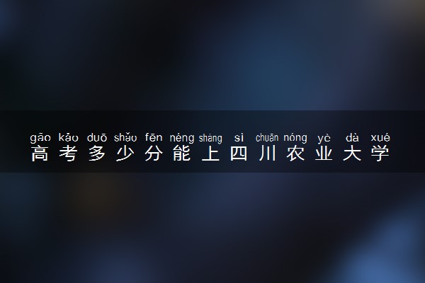 高考多少分能上四川农业大学 2020录取分数线是多少
