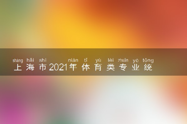 上海市2021年体育类专业统考合格考生成绩分布表