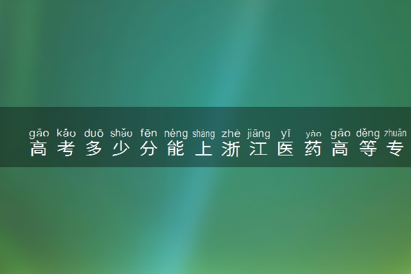 高考多少分能上浙江医药高等专科学校 2020录取分数线是多少