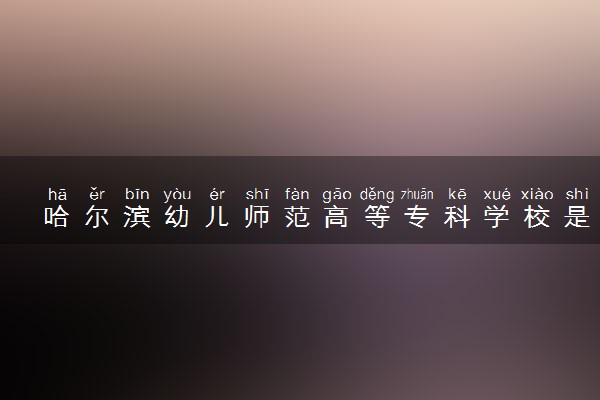 哈尔滨幼儿师范高等专科学校是几本