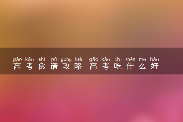 高考食谱攻略 高考吃什么好