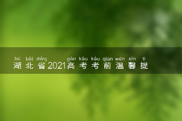 湖北省2021高考考前温馨提醒 考试注意事项整理