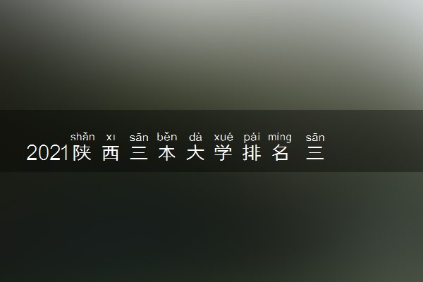 2021陕西三本大学排名 三本学校有哪些