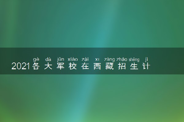 2021各大军校在西藏招生计划及人数