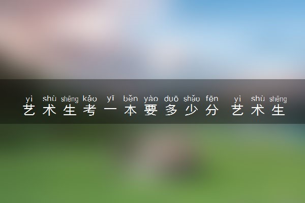 艺术生考一本要多少分 艺术生考一本的几率大吗