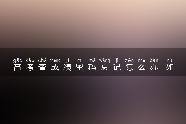 高考查成绩密码忘记怎么办 如何找回密码