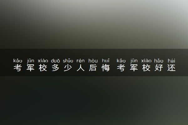 考军校多少人后悔 考军校好还是上大学好