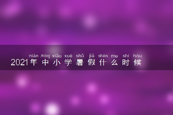 2021年中小学暑假什么时候放假 几月到几月