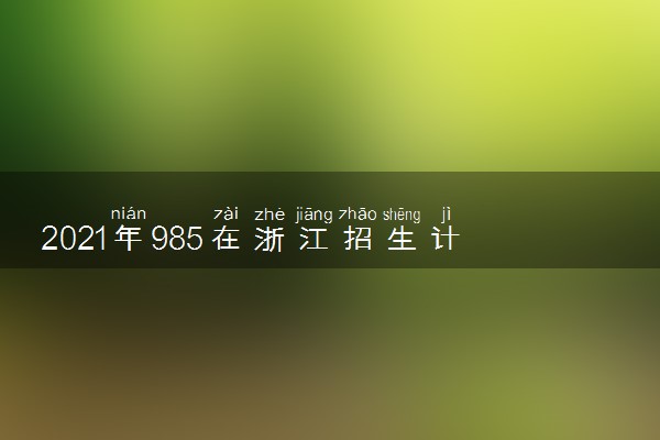 2021年985在浙江招生计划及录取分数线