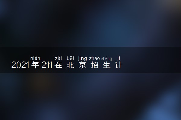 2021年211在北京招生计划及录取分数线