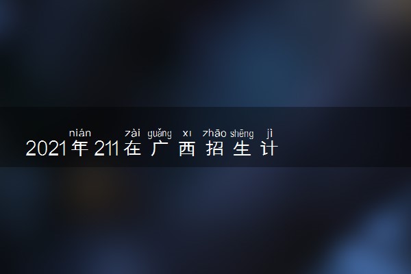 2021年211在广西招生计划及录取分数线