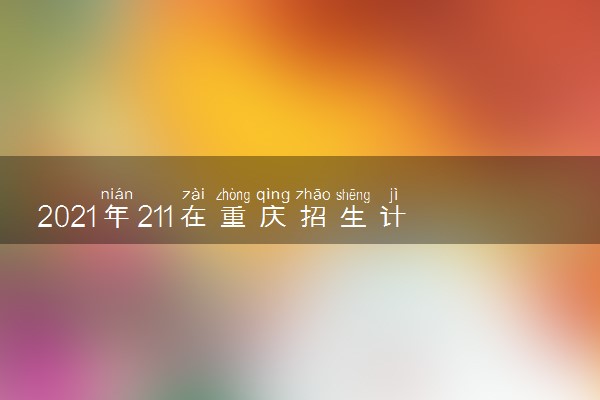 2021年211在重庆招生计划及录取分数线