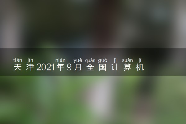 天津2021年9月全国计算机等级考试时间及成绩查询时间